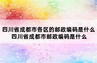 四川省成都市各区的邮政编码是什么 四川省成都市邮政编码是什么